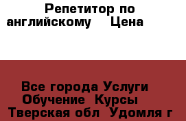 Репетитор по английскому  › Цена ­ 1 000 - Все города Услуги » Обучение. Курсы   . Тверская обл.,Удомля г.